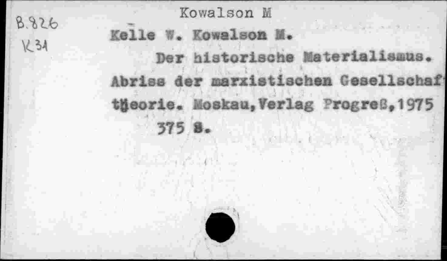 ﻿KM
Kowalson M
Kell« W« Kowalson M.
Der historische Materialiaaua. Abriss der marxistischen Gesellschaf tfteorie. Moskau,Verlag Progreß,1975 575 S.